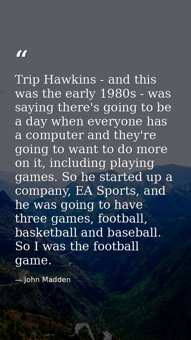 Trip Hawkins - and this was the early 1980s - was saying there's going to be a day when everyone has a computer and they — John Madden