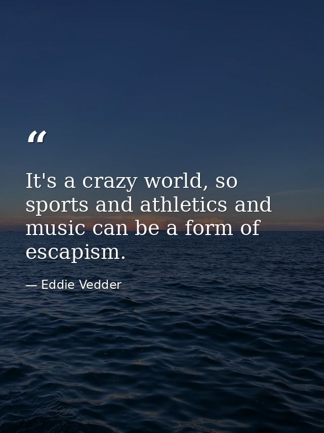 It's a crazy world, so sports and athletics and music can be a form of escapism. — Eddie Vedder