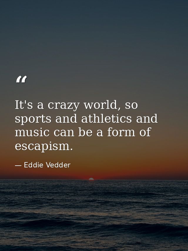 It's a crazy world, so sports and athletics and music can be a form of escapism. — Eddie Vedder