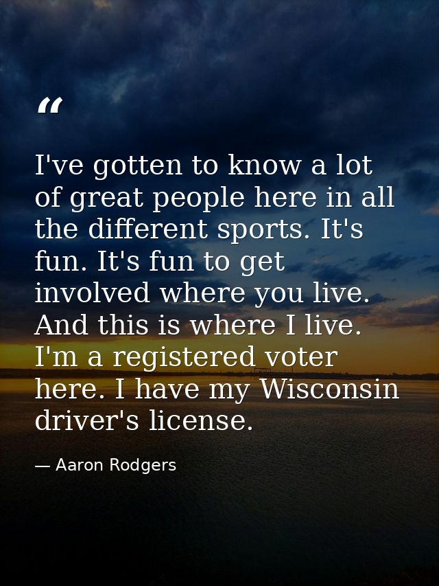 I've gotten to know a lot of great people here in all the different sports. It's fun. It's fun to get involved where you — Aaron Rodgers