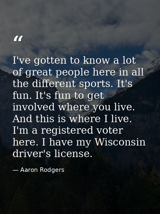 I've gotten to know a lot of great people here in all the different sports. It's fun. It's fun to get involved where you — Aaron Rodgers