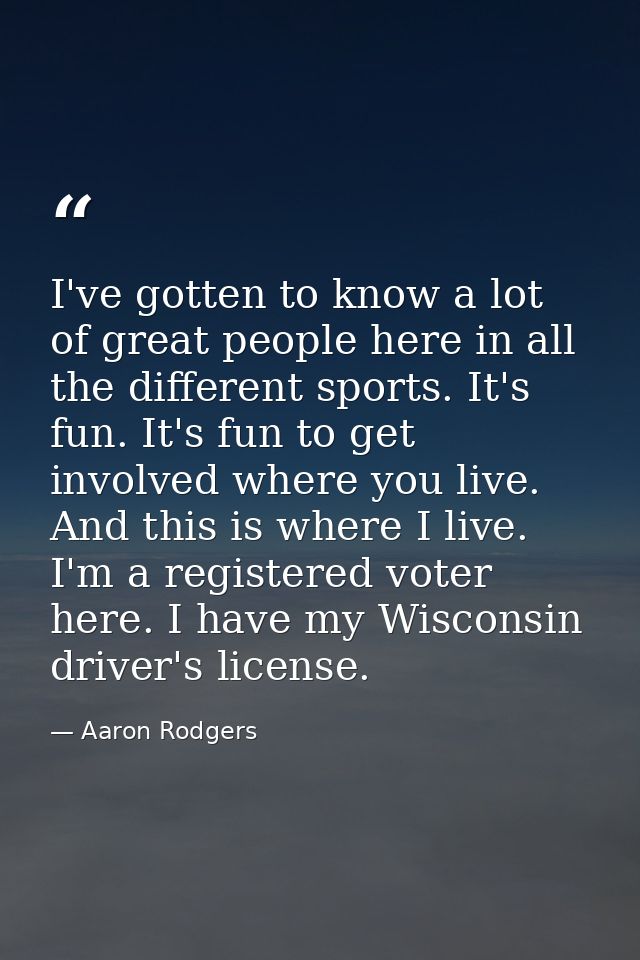 I've gotten to know a lot of great people here in all the different sports. It's fun. It's fun to get involved where you — Aaron Rodgers