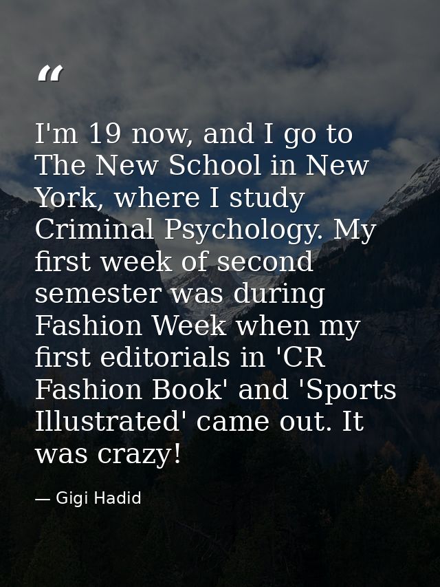 I'm 19 now, and I go to The New School in New York, where I study Criminal Psychology. My first week of second semester  — Gigi Hadid