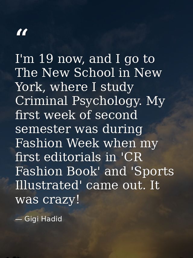 I'm 19 now, and I go to The New School in New York, where I study Criminal Psychology. My first week of second semester  — Gigi Hadid