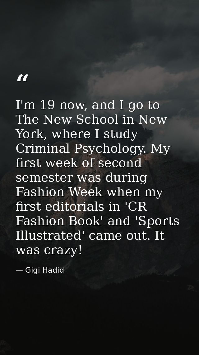 I'm 19 now, and I go to The New School in New York, where I study Criminal Psychology. My first week of second semester  — Gigi Hadid