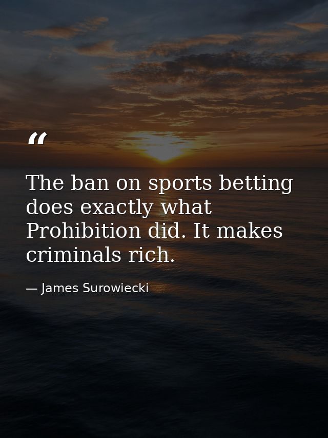 The ban on sports betting does exactly what Prohibition did. It makes criminals rich. — James Surowiecki