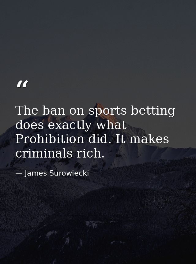 The ban on sports betting does exactly what Prohibition did. It makes criminals rich. — James Surowiecki
