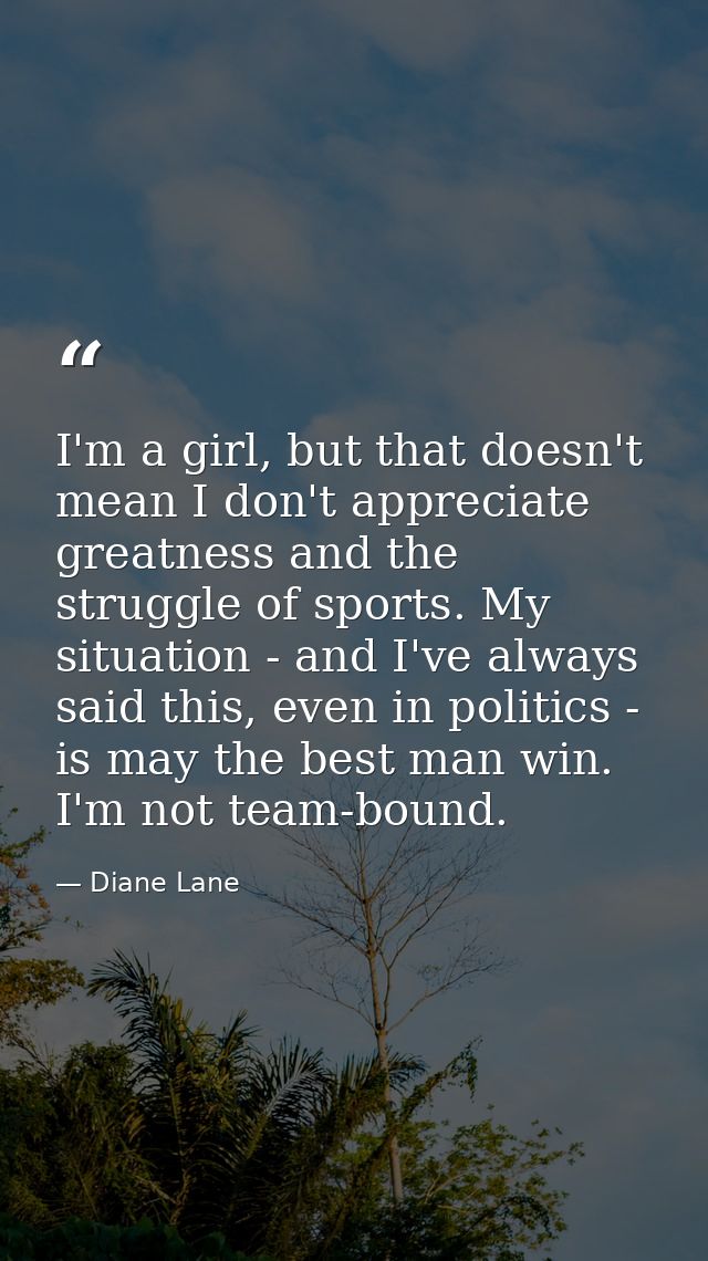 I'm a girl, but that doesn't mean I don't appreciate greatness and the struggle of sports. My situation - and I've alway — Diane Lane