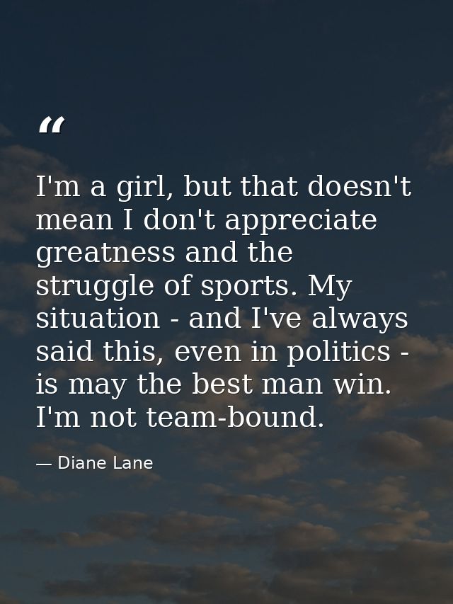 I'm a girl, but that doesn't mean I don't appreciate greatness and the struggle of sports. My situation - and I've alway — Diane Lane