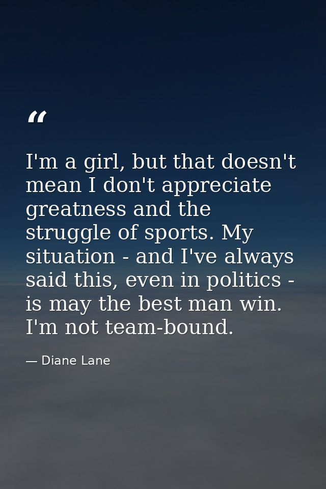 I'm a girl, but that doesn't mean I don't appreciate greatness and the struggle of sports. My situation - and I've alway — Diane Lane
