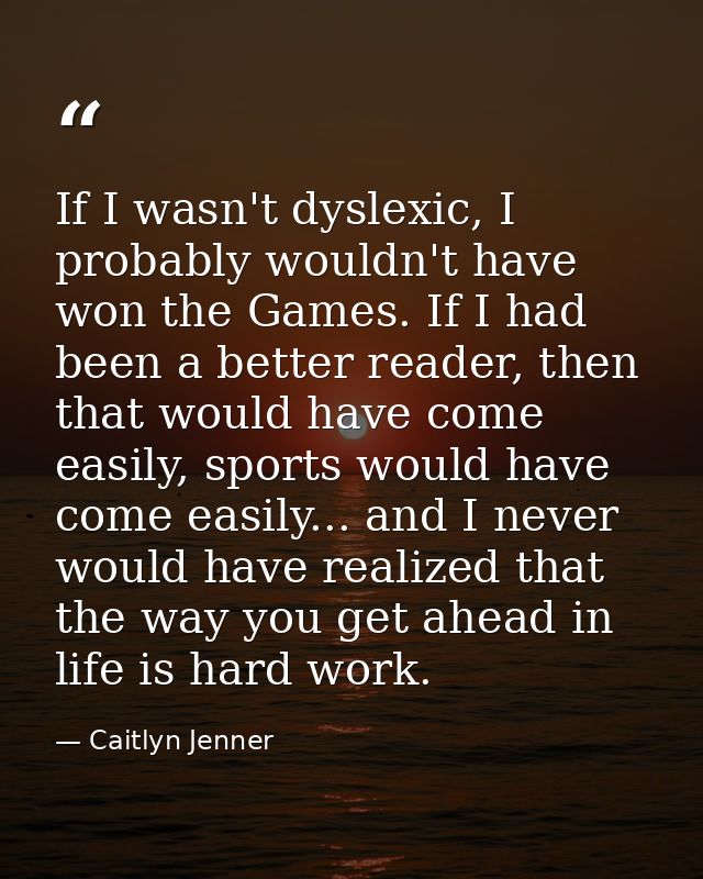 If I wasn't dyslexic, I probably wouldn't have won the Games. If I had been a better reader, then that would have come e — Caitlyn Jenner
