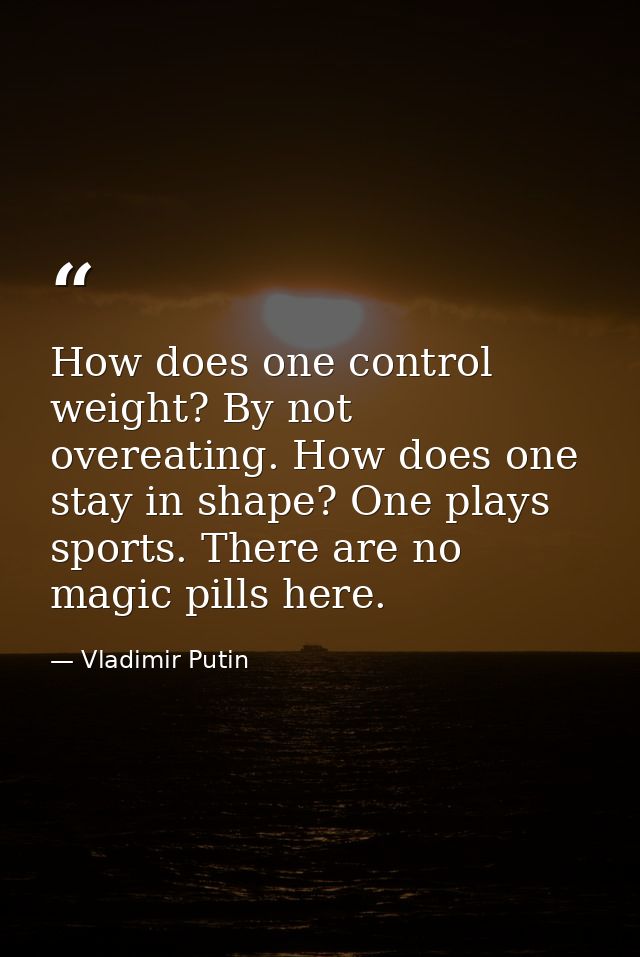 How does one control weight? By not overeating. How does one stay in shape? One plays sports. There are no magic pills h — Vladimir Putin
