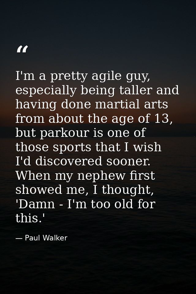 I'm a pretty agile guy, especially being taller and having done martial arts from about the age of 13, but parkour is on — Paul Walker