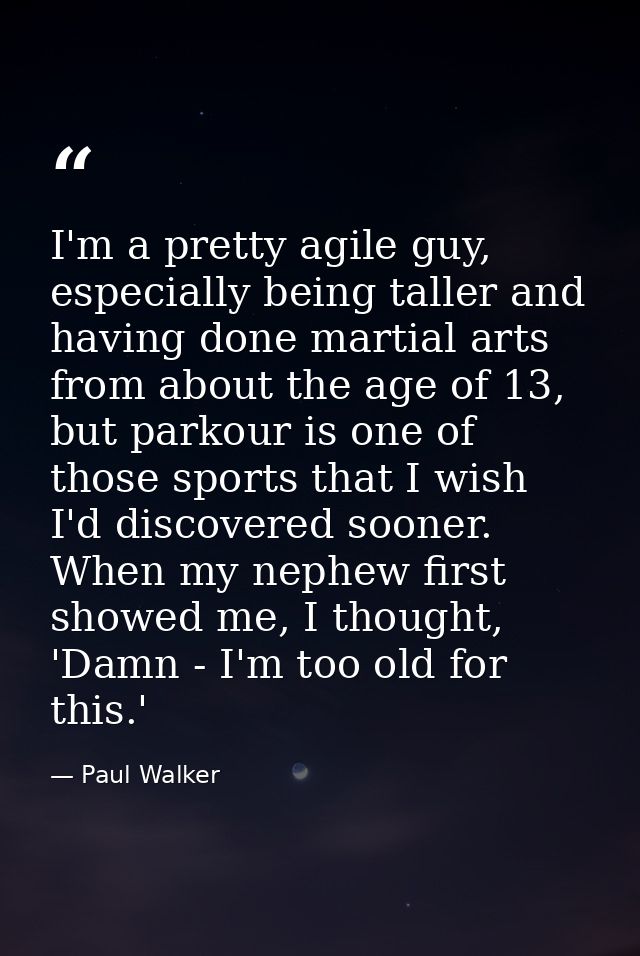 I'm a pretty agile guy, especially being taller and having done martial arts from about the age of 13, but parkour is on — Paul Walker