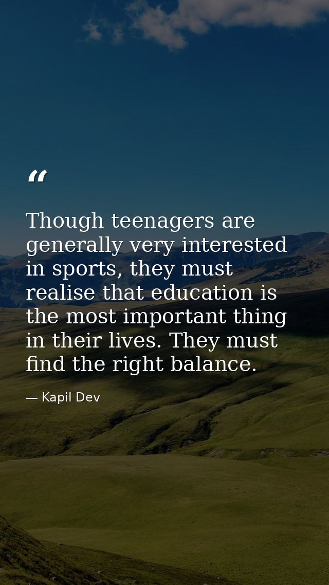 Though teenagers are generally very interested in sports, they must realise that education is the most important thing i — Kapil Dev