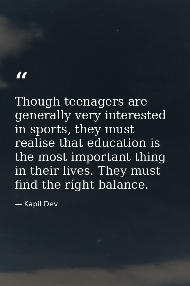 Though teenagers are generally very interested in sports, they must realise that education is the most important thing i — Kapil Dev