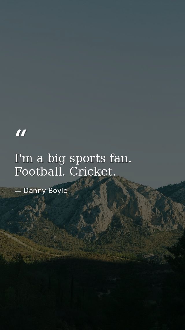 I'm a big sports fan. Football. Cricket. — Danny Boyle
