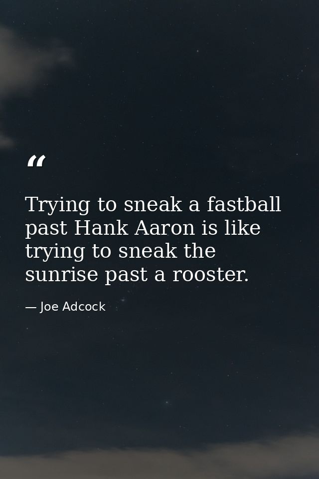 Trying to sneak a fastball past Hank Aaron is like trying to sneak the sunrise past a rooster. — Joe Adcock