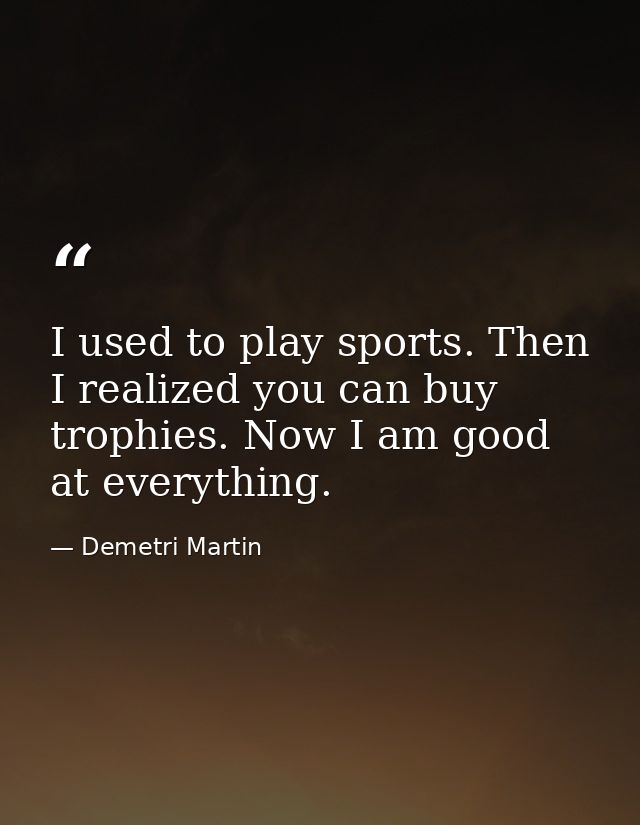 I used to play sports. Then I realized you can buy trophies. Now I am good at everything. — Demetri Martin