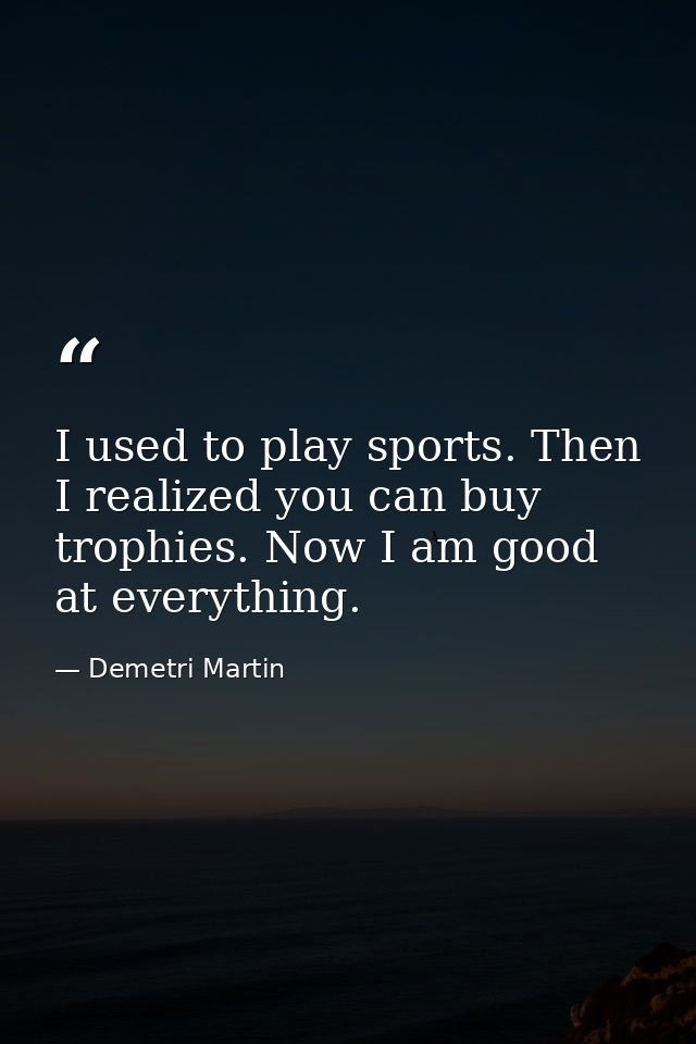 I used to play sports. Then I realized you can buy trophies. Now I am good at everything. — Demetri Martin