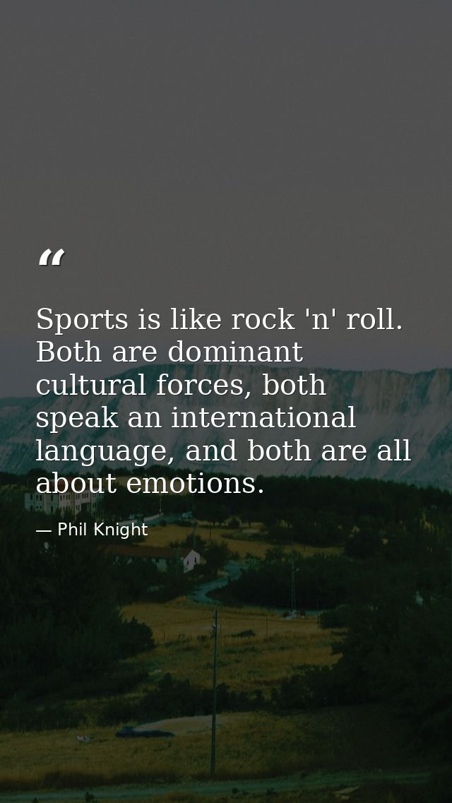 Sports is like rock 'n' roll. Both are dominant cultural forces, both speak an international language, and both are all  — Phil Knight