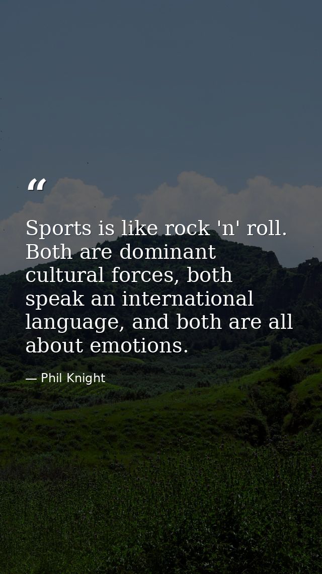 Sports is like rock 'n' roll. Both are dominant cultural forces, both speak an international language, and both are all  — Phil Knight