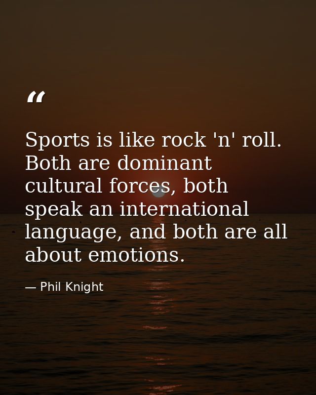 Sports is like rock 'n' roll. Both are dominant cultural forces, both speak an international language, and both are all  — Phil Knight