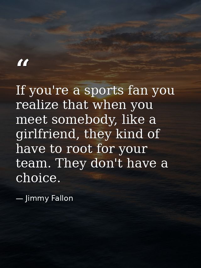 If you're a sports fan you realize that when you meet somebody, like a girlfriend, they kind of have to root for your te — Jimmy Fallon
