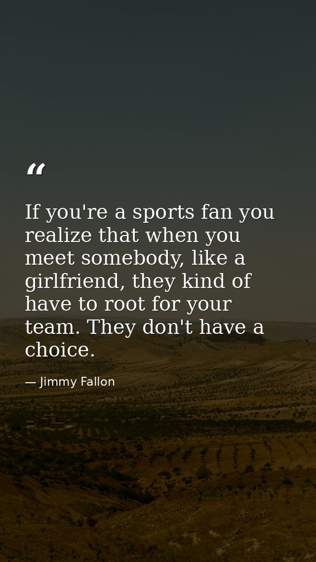 If you're a sports fan you realize that when you meet somebody, like a girlfriend, they kind of have to root for your te — Jimmy Fallon