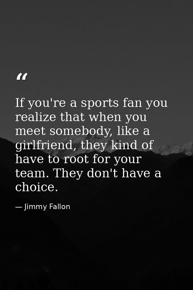 If you're a sports fan you realize that when you meet somebody, like a girlfriend, they kind of have to root for your te — Jimmy Fallon