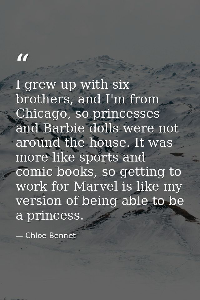 I grew up with six brothers, and I'm from Chicago, so princesses and Barbie dolls were not around the house. It was more — Chloe Bennet
