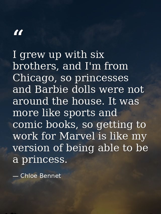 I grew up with six brothers, and I'm from Chicago, so princesses and Barbie dolls were not around the house. It was more — Chloe Bennet