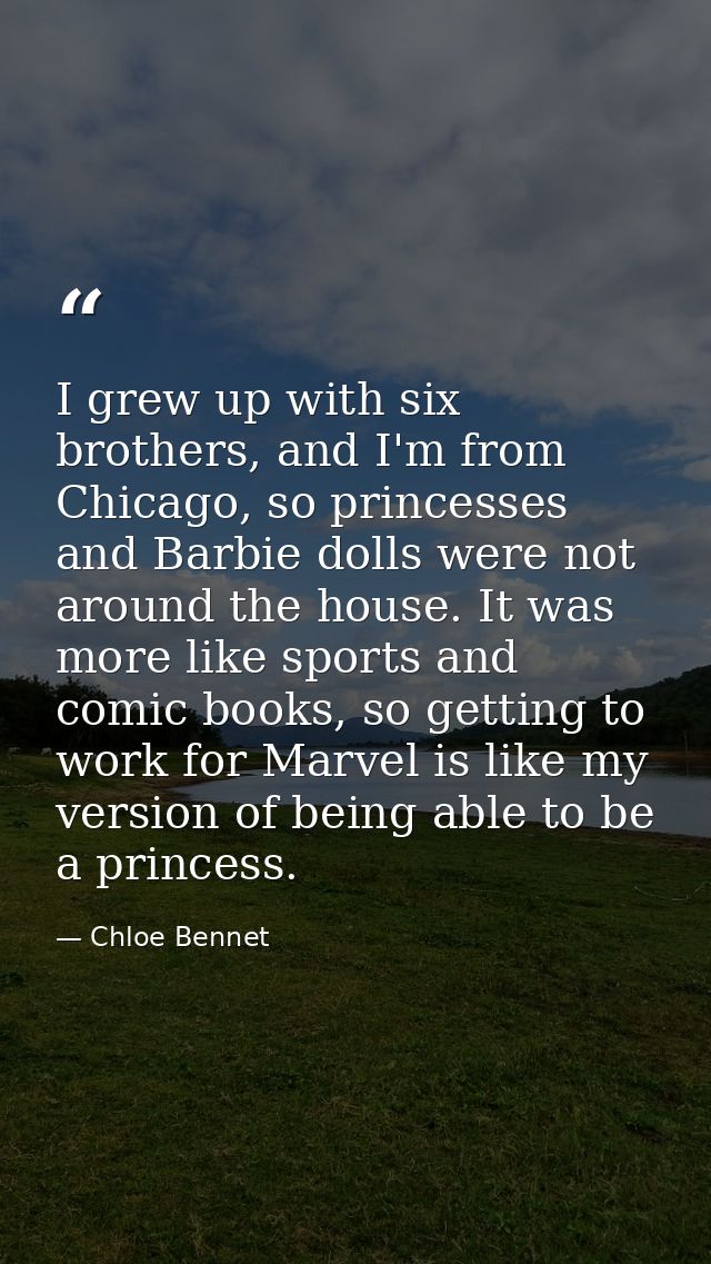 I grew up with six brothers, and I'm from Chicago, so princesses and Barbie dolls were not around the house. It was more — Chloe Bennet