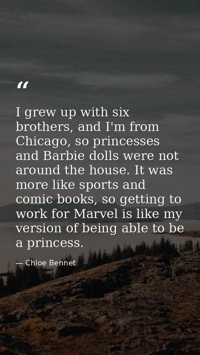 I grew up with six brothers, and I'm from Chicago, so princesses and Barbie dolls were not around the house. It was more — Chloe Bennet