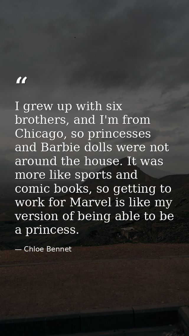 I grew up with six brothers, and I'm from Chicago, so princesses and Barbie dolls were not around the house. It was more — Chloe Bennet