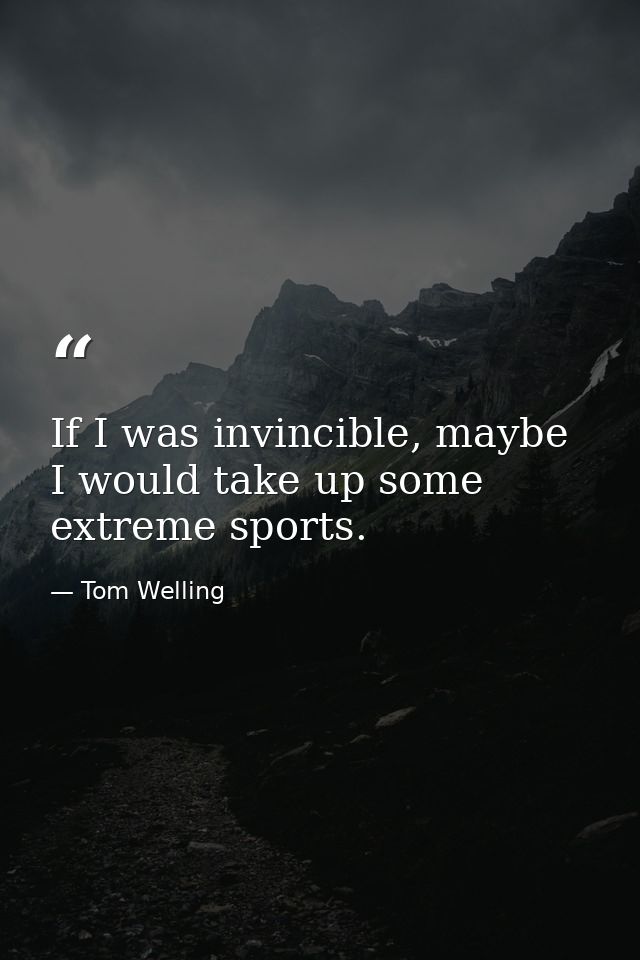 If I was invincible, maybe I would take up some extreme sports. — Tom Welling