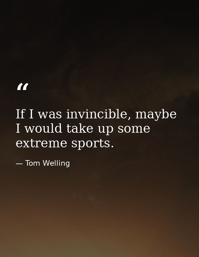 If I was invincible, maybe I would take up some extreme sports. — Tom Welling