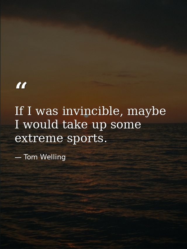 If I was invincible, maybe I would take up some extreme sports. — Tom Welling