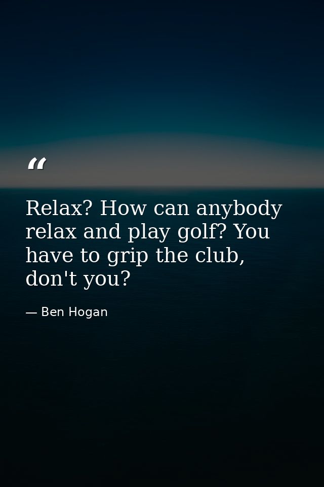 Relax? How can anybody relax and play golf? You have to grip the club, don't you? — Ben Hogan