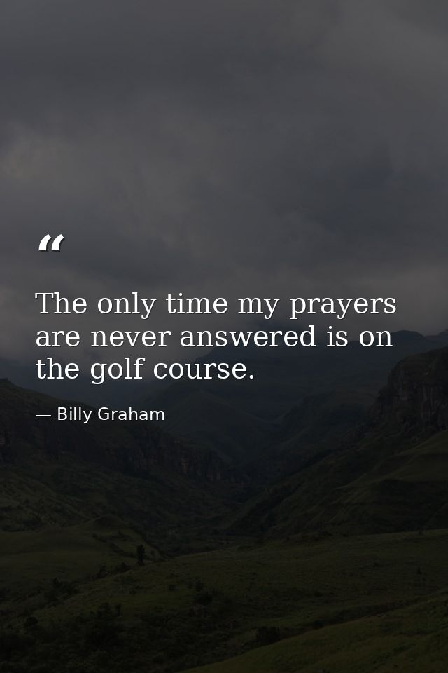 The only time my prayers are never answered is on the golf course. — Billy Graham
