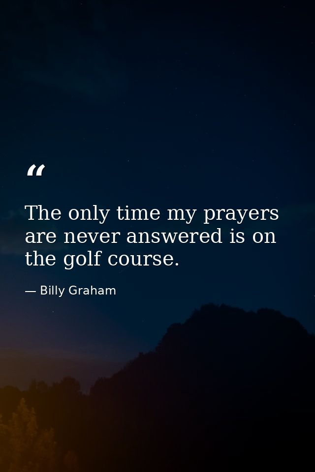 The only time my prayers are never answered is on the golf course. — Billy Graham