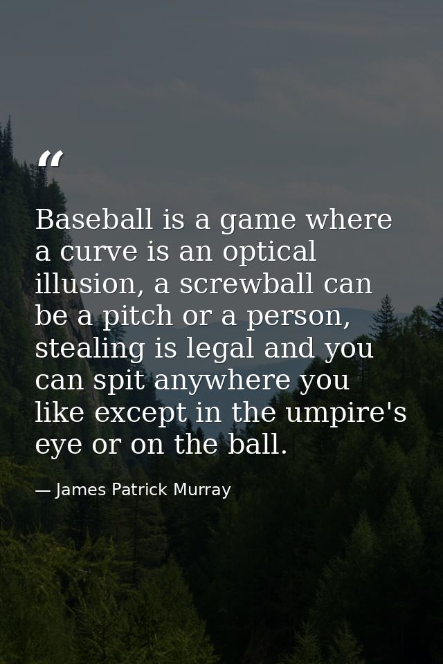 Baseball is a game where a curve is an optical illusion, a screwball can be a pitch or a person, stealing is legal and y — James Patrick Murray