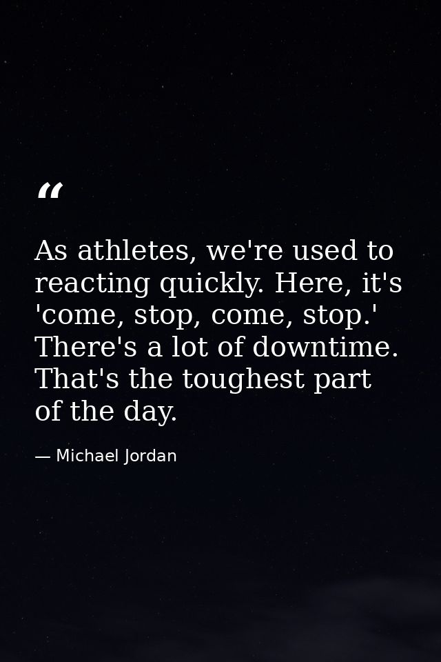 As athletes, we're used to reacting quickly. Here, it's 'come, stop, come, stop.' There's a lot of downtime. That's the  — Michael Jordan