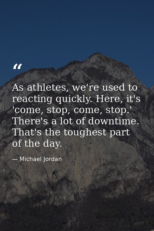 As athletes, we're used to reacting quickly. Here, it's 'come, stop, come, stop.' There's a lot of downtime. That's the  — Michael Jordan