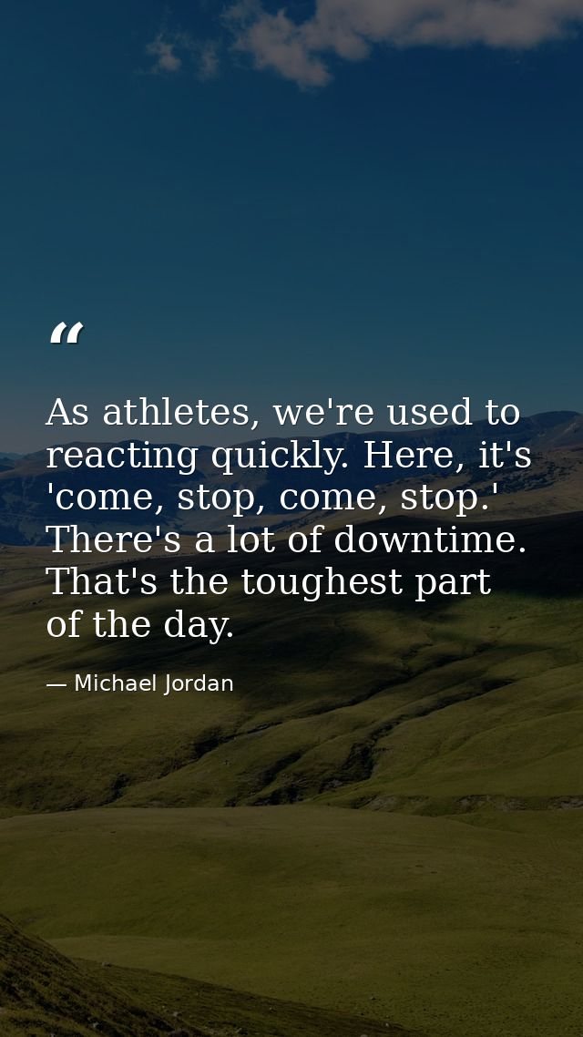 As athletes, we're used to reacting quickly. Here, it's 'come, stop, come, stop.' There's a lot of downtime. That's the  — Michael Jordan