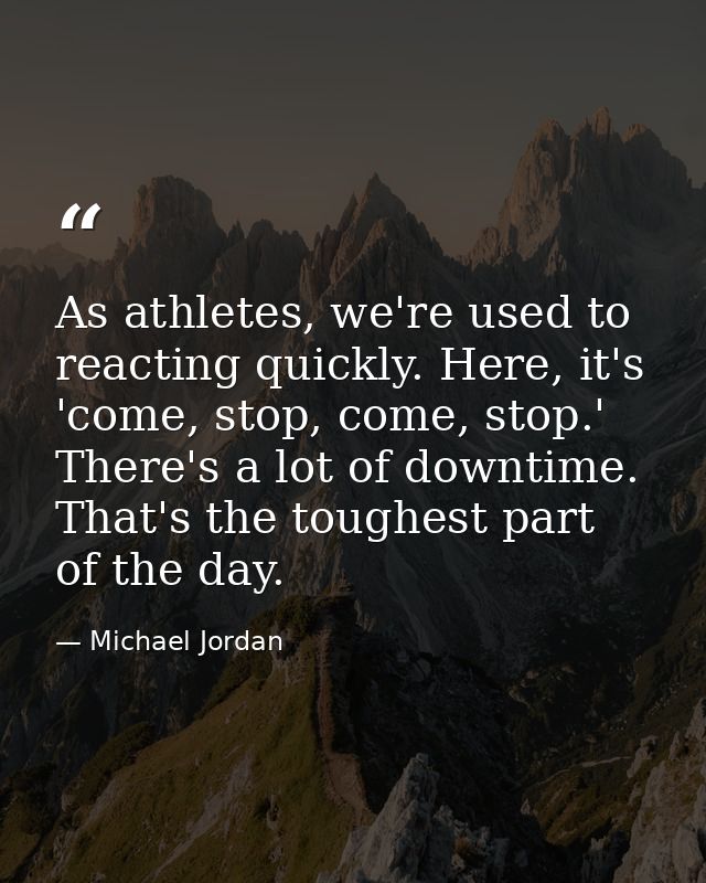 As athletes, we're used to reacting quickly. Here, it's 'come, stop, come, stop.' There's a lot of downtime. That's the  — Michael Jordan