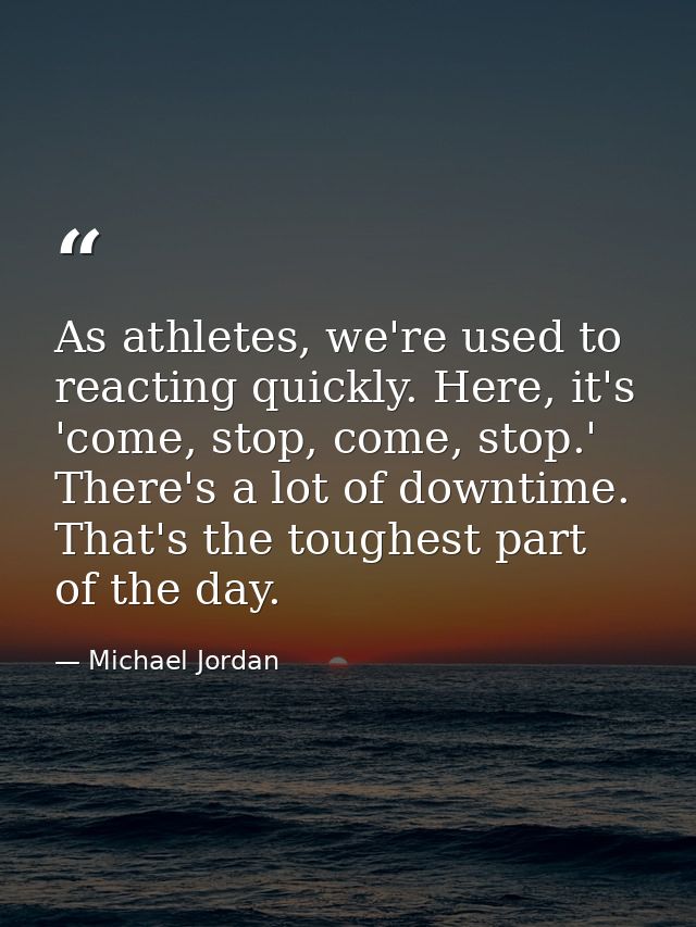 As athletes, we're used to reacting quickly. Here, it's 'come, stop, come, stop.' There's a lot of downtime. That's the  — Michael Jordan