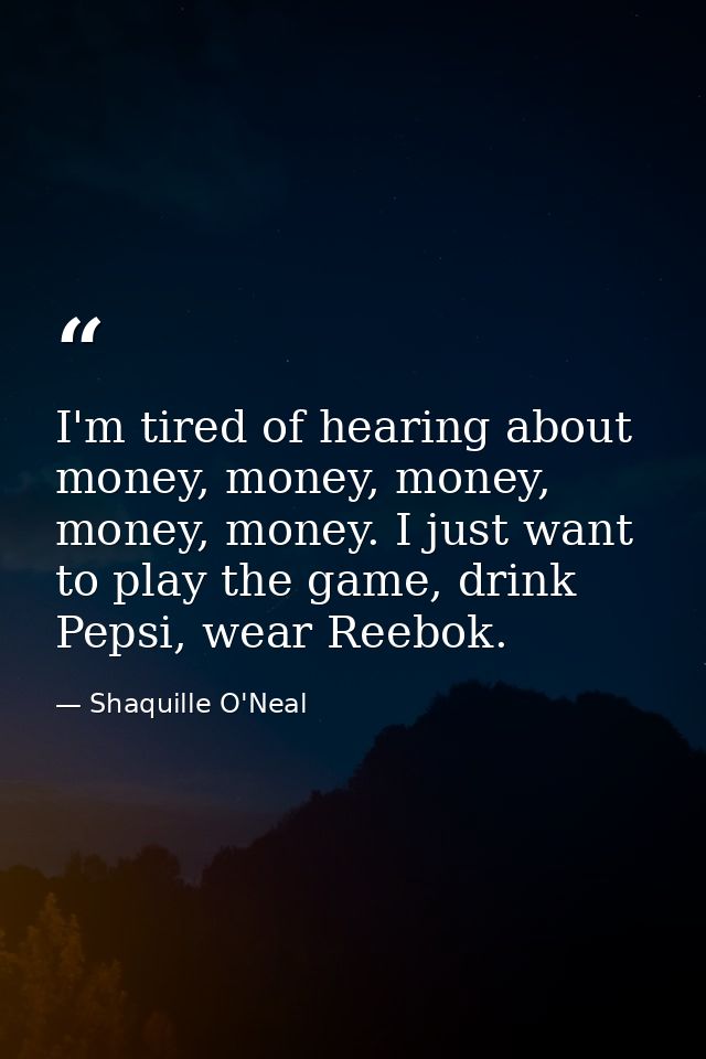 I'm tired of hearing about money, money, money, money, money. I just want to play the game, drink Pepsi, wear Reebok. — Shaquille O'Neal