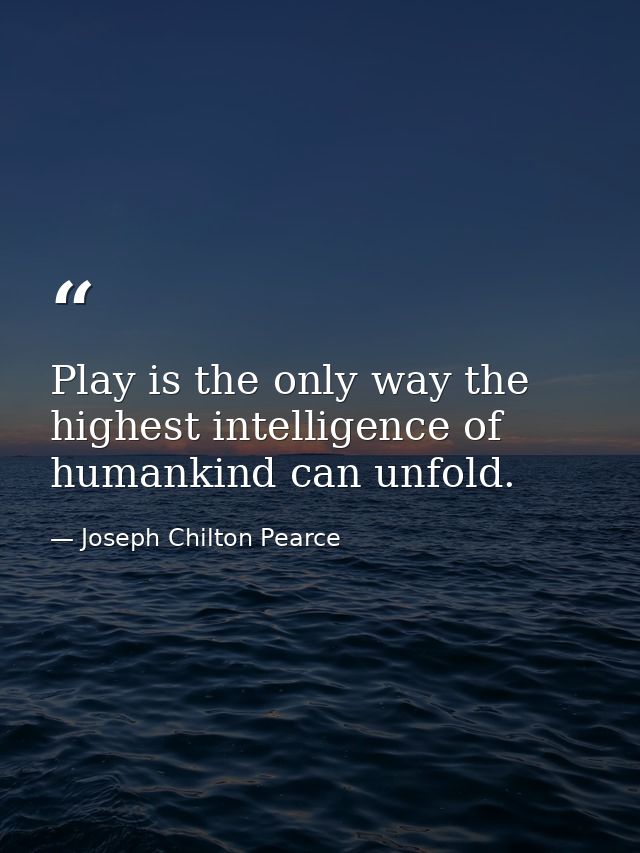 Play is the only way the highest intelligence of humankind can unfold. — Joseph Chilton Pearce