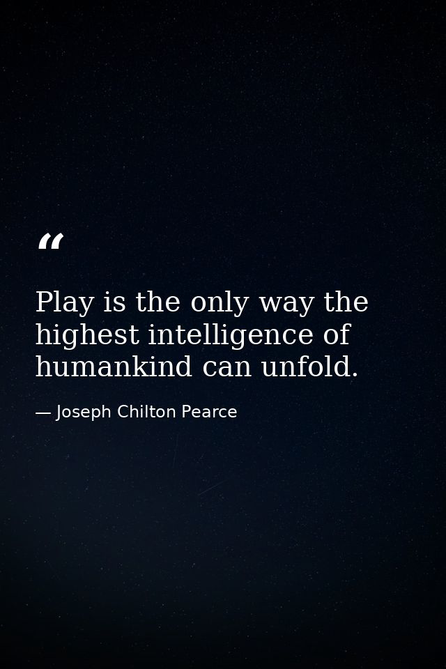 Play is the only way the highest intelligence of humankind can unfold. — Joseph Chilton Pearce